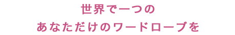 世界で一つのあなただけのワードローブを