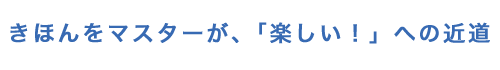 きほんをマスターが、「楽しい！」への近道