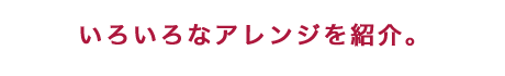 いろいろなアレンジを紹介。