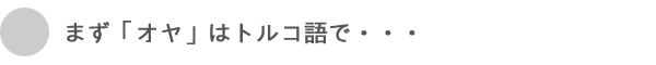 まず『オヤ』はトルコ語で・・・