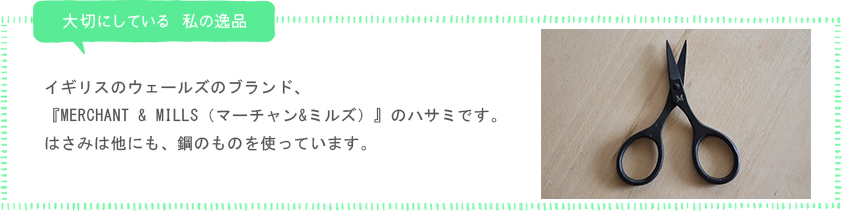 私が大切にしている 私の逸品「イギリスのウェールズのブランド、『MERCHANT & MILLS（マーチャン&ミルズ）』のハサミです。
はさみは他にも、鋼のものを使っています。」